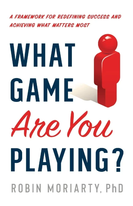What Game Are You Playing?: A Framework for Redefining Success and Achieving What Matters Most