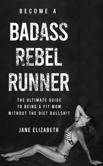 Become a Badass Rebel Runner: The Ultimate Guide to Being a Fit Mom Without the Diet Bullshit