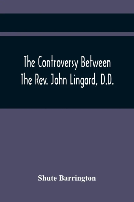 The Controversy Between The Rev. John Lingard, D.D., A Catholic Priest, And Shute Barrington, Protestant Bishop Of Durham, And The Rev. T. Le ... Of England Separated From The Church Of Rome