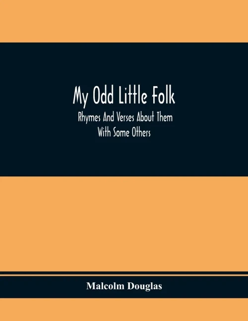 My Odd Little Folk: Rhymes And Verses About Them: With Some Others