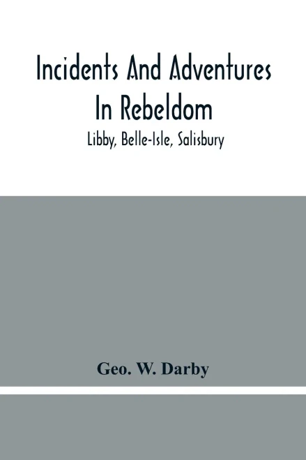 Incidents And Adventures In Rebeldom: Libby, Belle-Isle, Salisbury
