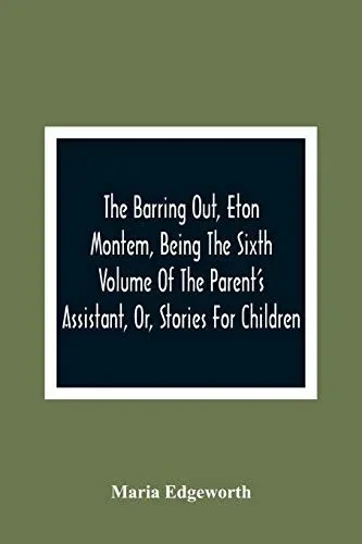 The Barring Out, Eton Montem, Being The Sixth Volume Of The Parent'S Assistant, Or, Stories For Children
