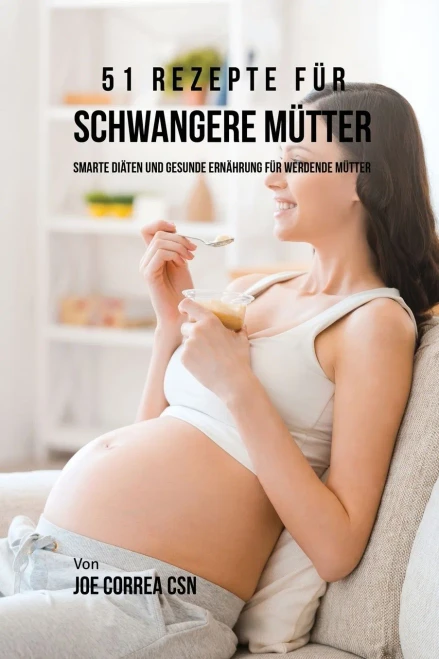51 Rezepte Für Schwangere Mütter: Smarte Diäten Und Gesunde Ernährung Für Werdende Mütter (German Edition)