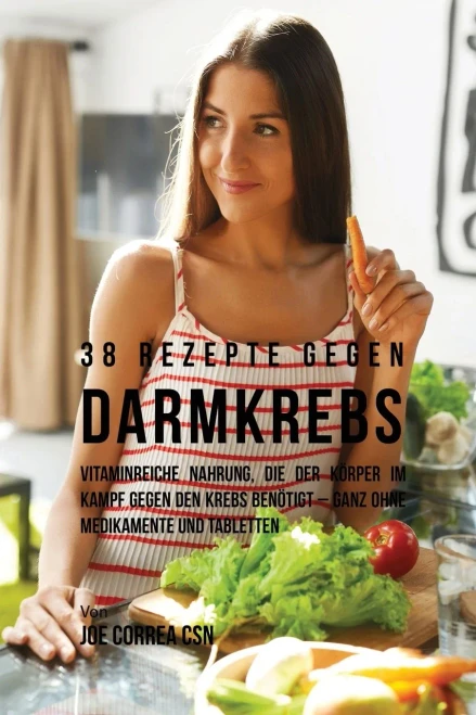 38 Rezepte Gegen Darmkrebs: Vitaminreiche Nahrung, Die Der Körper Im Kampf Gegen Den Krebs Benötigt-Ganz Ohne Medikamente Und Tabletten (German Edition)