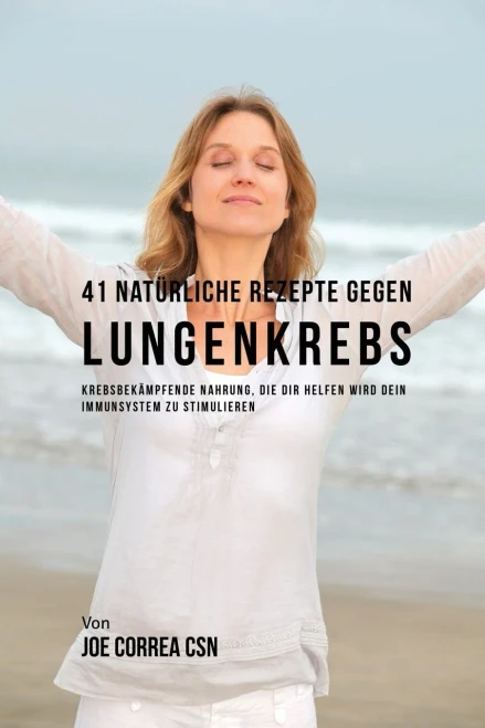 41 Natürliche Rezepte Gegen Lungenkrebs: Krebsbekämpfende Nahrung, Die Dir Helfen Wird Dein Immunsystem Zu Stimulieren (German Edition)