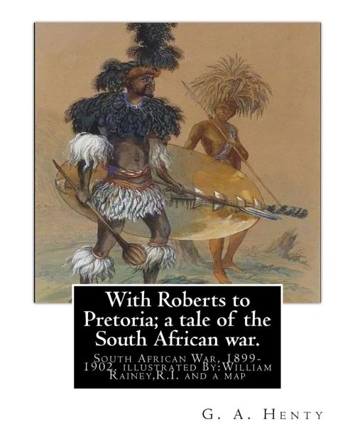 With Roberts To Pretoria; A Tale Of The South African War. By: G. A. Henty: South African War, 1899-1902. With Twelwe Illustrations By:William Rainey,R.I.(1852-1936) And A Map