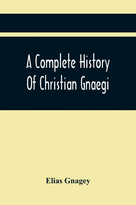 A Complete History Of Christian Gnaegi, And A Complete Family Resgister Of His Lineal Descendants, And Those Related To Him By Intermarriage, From The ... In Time To Have Them Chronologically Ar