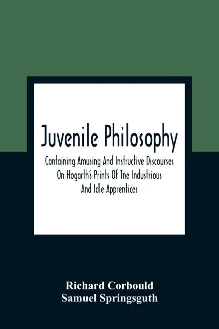 Juvenile Philosophy: Containing Amusing And Instructive Discourses On Hogarth'S Prints Of Tne Industrious And Idle Apprentices; Analogy Between Plants ... Of Youth, And To Impress Them At An Ea