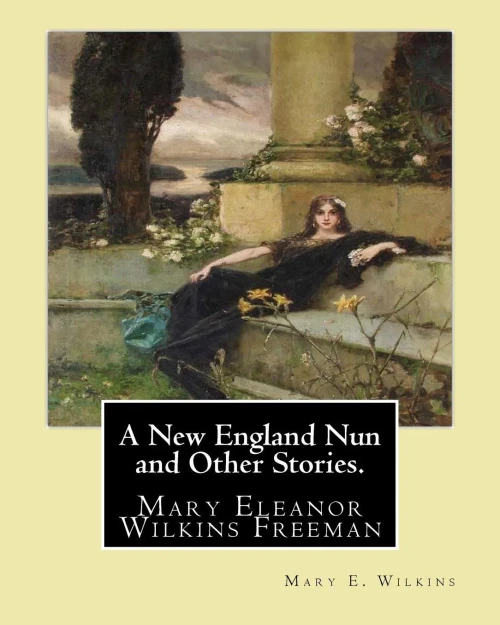 A New England Nun And Other Stories. By: Mary E. Wilkins: Mary Eleanor Wilkins Freeman (October 31, 1852  March 13, 1930) Was A Prominent 19Th-Century American Author.