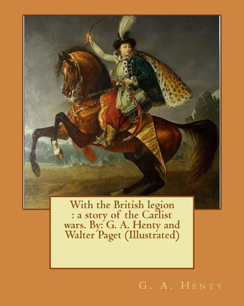 With The British Legion : A Story Of The Carlist Wars. By: G. A. Henty And Walter Paget (Illustrated)