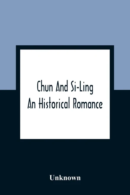 Chun And Si-Ling: An Historical Romance: In Which Is Introduced Some Account Of The Customs, Manners, And Moral Conduct Of The Chinese: Designed For The Instruction And Amusement Of Youth