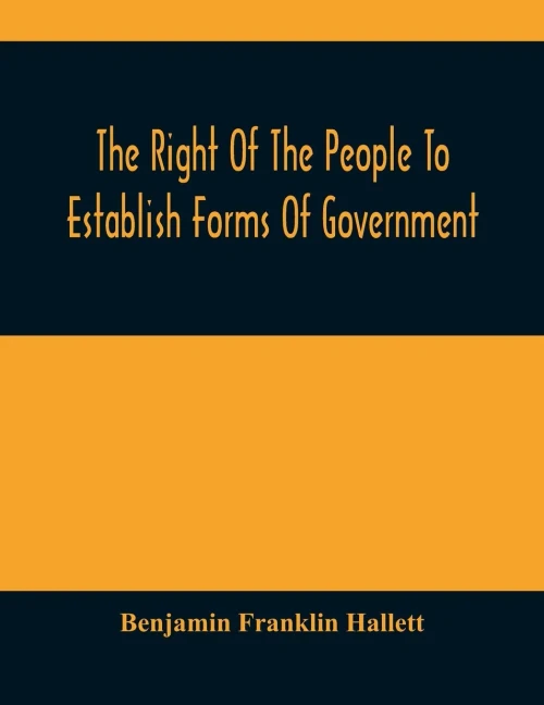 The Right Of The People To Establish Forms Of Government: Mr. Hallett'S Argument In The Rhode Island Causes, Before The Supreme Court Of The United States, January 1848