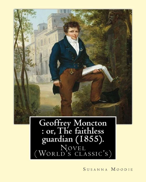Geoffrey Moncton : Or, The Faithless Guardian (1855). By: Susanna Moodie: Novel (World'S Classic'S)