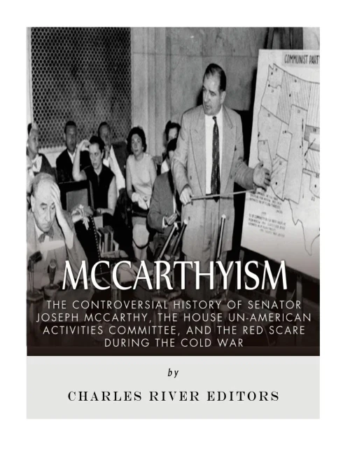 Mccarthyism: The Controversial History Of Senator Joseph Mccarthy, The House Un-American Activities Committee, And The Red Scare During The Cold War
