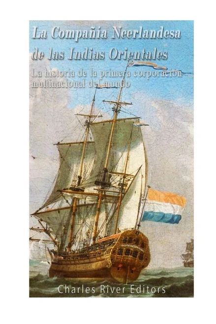 La Companía Neerlandesa De Las Indias Orientales: La Historia De La Primera Corporación Multinacional Del Mundo (Spanish Edition)
