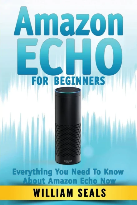 Amazon Echo: Amazon Echo For Beginners - Everything You Need To Know About Amazon Echo Now (Amazon Echo User Guide, Alexa Kit)