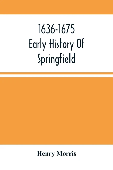 1636-1675; Early History Of Springfield: An Address Delivered October 16, 1875, On The Two Hundredth Anniversary Of The Burning Of The Town By The Indians