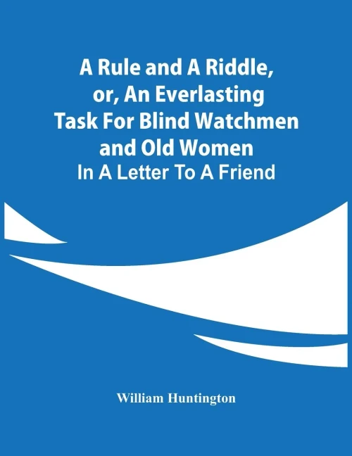 A Rule And A Riddle, Or, An Everlasting Task For Blind Watchmen And Old Women: In A Letter To A Friend
