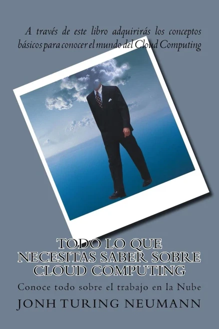 Todo Lo Que Necesitas Saber Sobre Cloud Computing: Conoce Todos Sobre El Trabajo En La Nub (Spanish Edition)