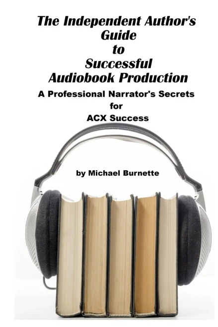The Independent Author's Guide To Audiobook Production: A Professional Narrator's Secrets For Success On Acx