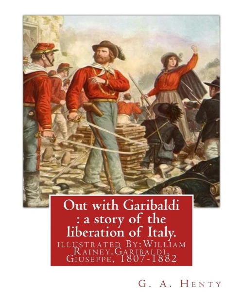 Out With Garibaldi : A Story Of The Liberation Of Italy. By: G. A. Henty: Illustrated By:W.(William) Rainey, R.I. (1852-1936).Garibaldi, Giuseppe, 1807-1882