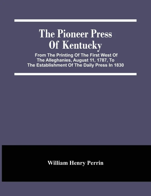 The Pioneer Press Of Kentucky: From The Printing Of The First West Of The Alleghanies, August 11, 1787, To The Establishment Of The Daily Press In 1830