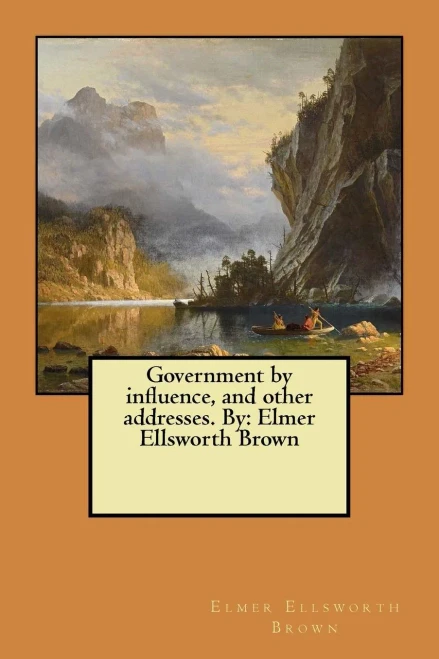 Government By Influence, And Other Addresses. By: Elmer Ellsworth Brown