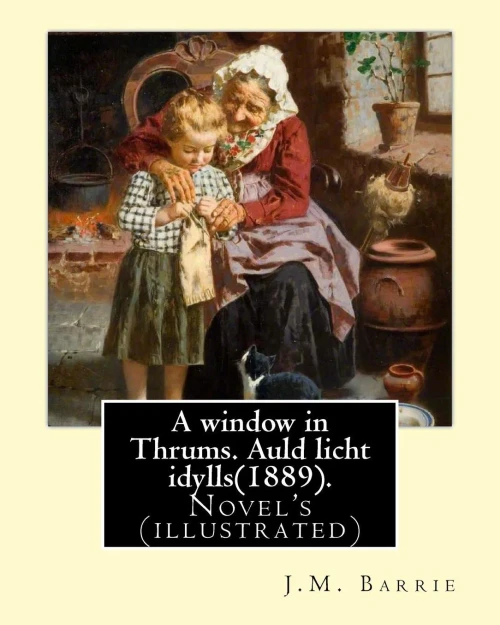 A Window In Thrums. Auld Licht Idylls(1889). By: J.M. Barrie: Novel's (Illustrated) Sir James Matthew Barrie