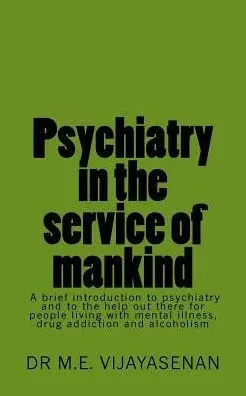 Psychiatry In The Service Of Mankind: A Brief Introduction To Psychiatry And To The Help Out There For People Living With Mental Illness, Drug Addiction And Alcoholism