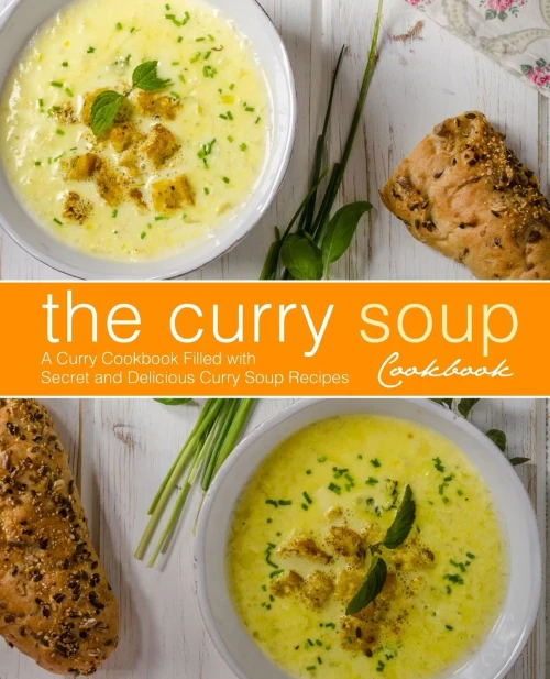 The Curry Soup Cookbook: A Curry Cookbook Filled With Secret And Delicious Curry Soup Recipes