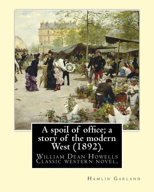 A Spoil Of Office; A Story Of The Modern West (1892). By:Hamlin Garland: To William Dean Howells (March 1, 1837  May 11, 1920) Was An American Realist Novelist, Literary Critic, And Playwright.