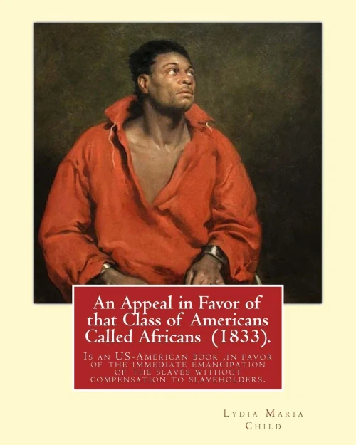 An Appeal In Favor Of That Class Of Americans Called Africans (1833). By: Lydia Maria Child: An Appeal In Favor Of That Class Of Americans Called ... Slaves Without Compensation To Slaveholders.