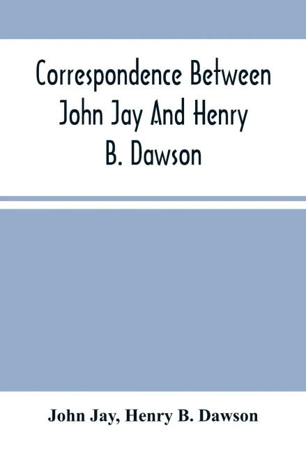Correspondence Between John Jay And Henry B. Dawson, And Between James A. Hamilton And Henry B. Dawson, Concerning The Federalist