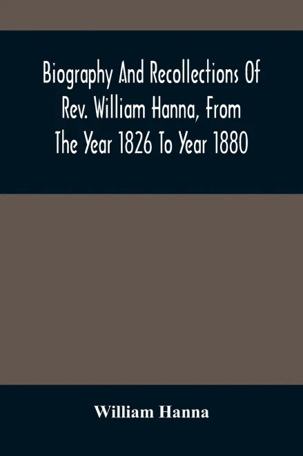 Biography And Recollections Of Rev. William Hanna, From The Year 1826 To Year 1880