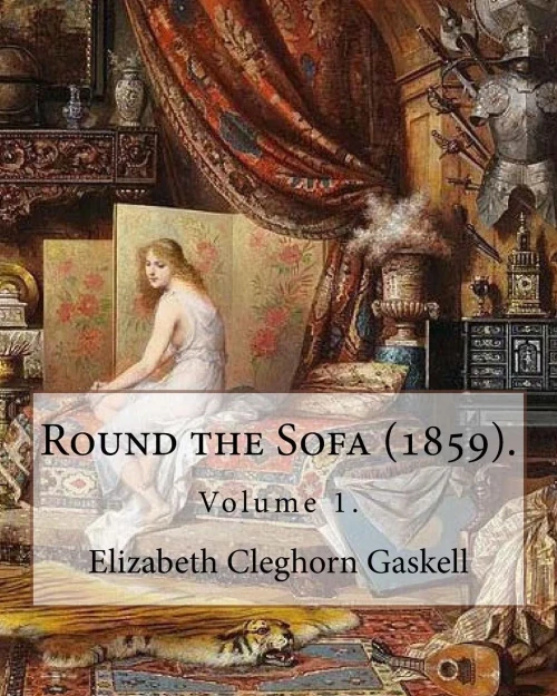 Round The Sofa (1859). By: Elizabeth Cleghorn Gaskell (Volume 1): Round The Sofa Is An 1859 2-Volume Collection Consisting Of A Novel With A Story ... And Five Short Stories By Elizabeth Gaskell.