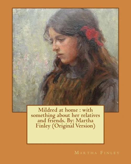 Mildred At Home : With Something About Her Relatives And Friends. By: Martha Finley (Original Version)