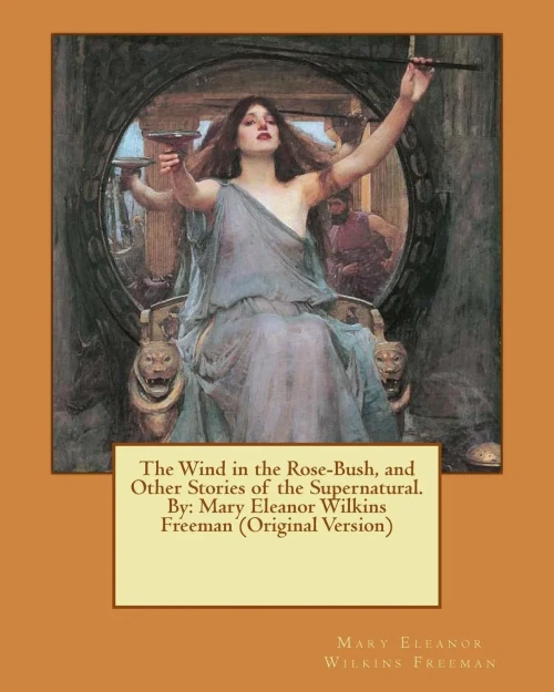 The Wind In The Rose-Bush, And Other Stories Of The Supernatural. By: Mary Eleanor Wilkins Freeman (Original Version)