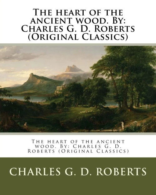 The Heart Of The Ancient Wood. By: Charles G. D. Roberts (Original Classics)