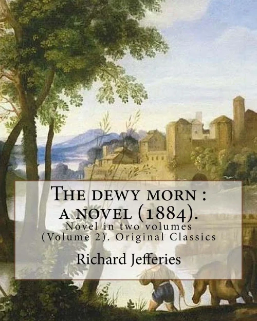 The Dewy Morn : A Novel (1884). By: Richard Jefferies ( Volume 2 ).: Novel In Two Volumes (Volume 2). Original Classics