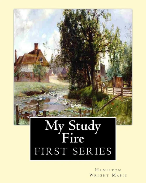 My Study Fire. By: Hamilton Wright Mabie (First Series): Hamilton Wright Mabie(December 13, 1846  December 31, 1916) Was An American Essayist, Editor, Critic, And Lecturer.
