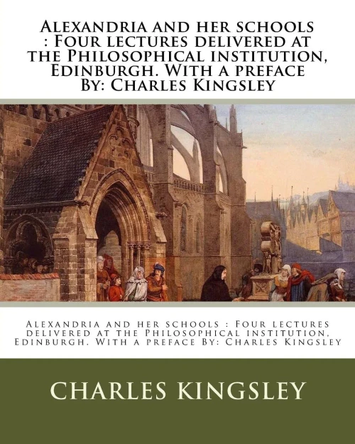 Alexandria And Her Schools : Four Lectures Delivered At The Philosophical Institution, Edinburgh. With A Preface By: Charles Kingsley