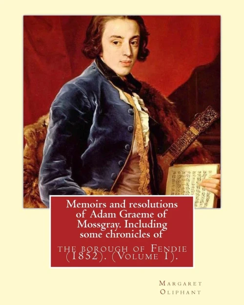 Memoirs And Resolutions Of Adam Graeme Of Mossgray. Including Some Chronicles Of: The Borough Of Fendie (1852). By: Margaret Oliphant, (Volume 1).Original Classics