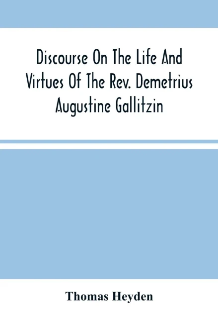 Discourse On The Life And Virtues Of The Rev. Demetrius Augustine Gallitzin, Late Pastor Of St. Michael'S Church, Loretto