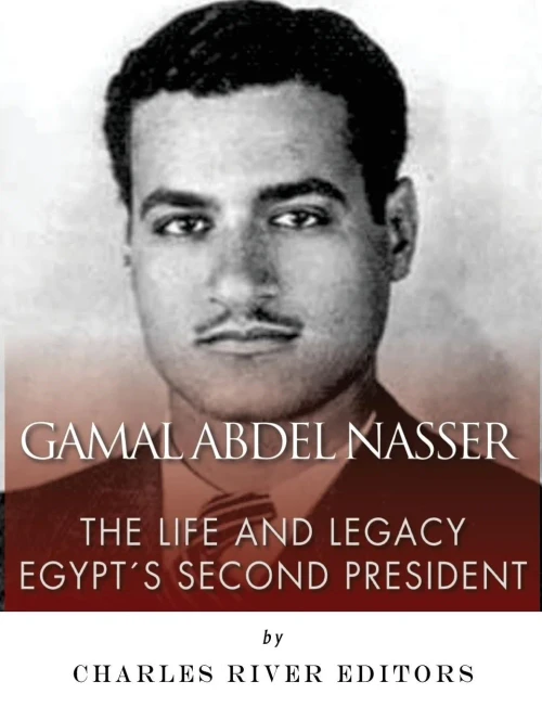 Gamal Abdel Nasser: The Life And Legacy Of Egypt'S Second President
