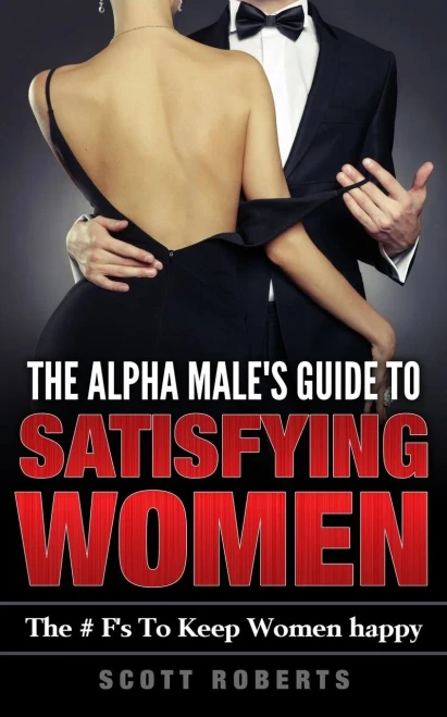 The Alpha Male'S Guide To Satisfying Women: The F'S To Keep Women Happy, A Guide To Help Men Keep Women Happy