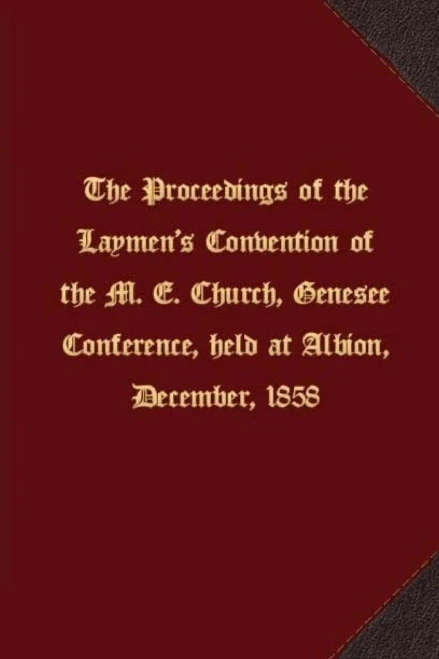 The Proceedings Of The Laymen'S Convention Of The M. E. Church, Genesee Conference, Held At Albion, December, 1858