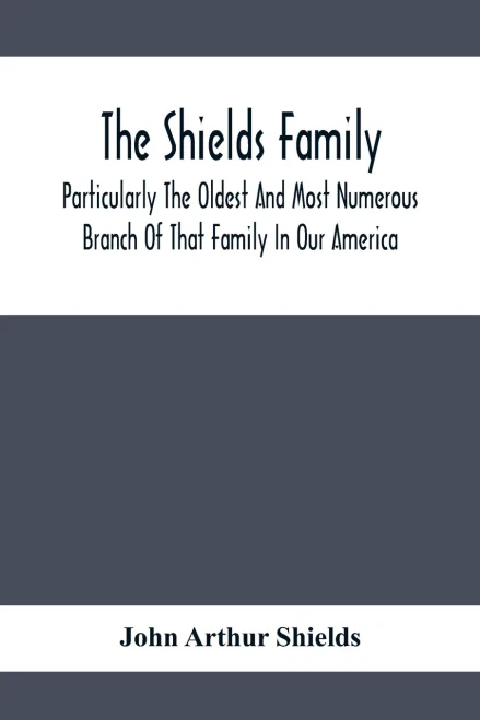 The Shields Family: Particularly The Oldest And Most Numerous Branch Of That Family In Our America; An Account Of The Ancestor And Descendents The Ten Brothers Of Sevier County, In Tennessee