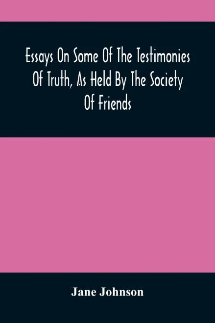 Essays On Some Of The Testimonies Of Truth, As Held By The Society Of Friends