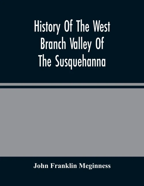History Of The West Branch Valley Of The Susquehanna: Its First Settlement, Privations Endured By The Early Pioneers, Indian Wars, Predatory ... And The Trying Scenes Of The Big Runaway