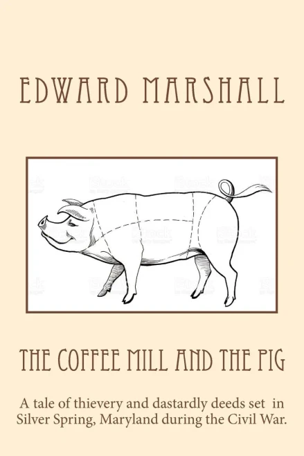 The Coffee Mill And The Pig: A Tale Of Thievery And Dastardly Deeds In Silver Spring, Maryland Set During The Civil War.